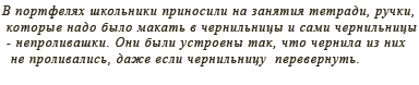 В портфелях школьники приносили на занятия тетради, ручки, которые надо было макать в чернила, и чернильницы-непроливашки. Они были устроены так, что чернила из них не выливались, даже если чернильницу перевернуть.